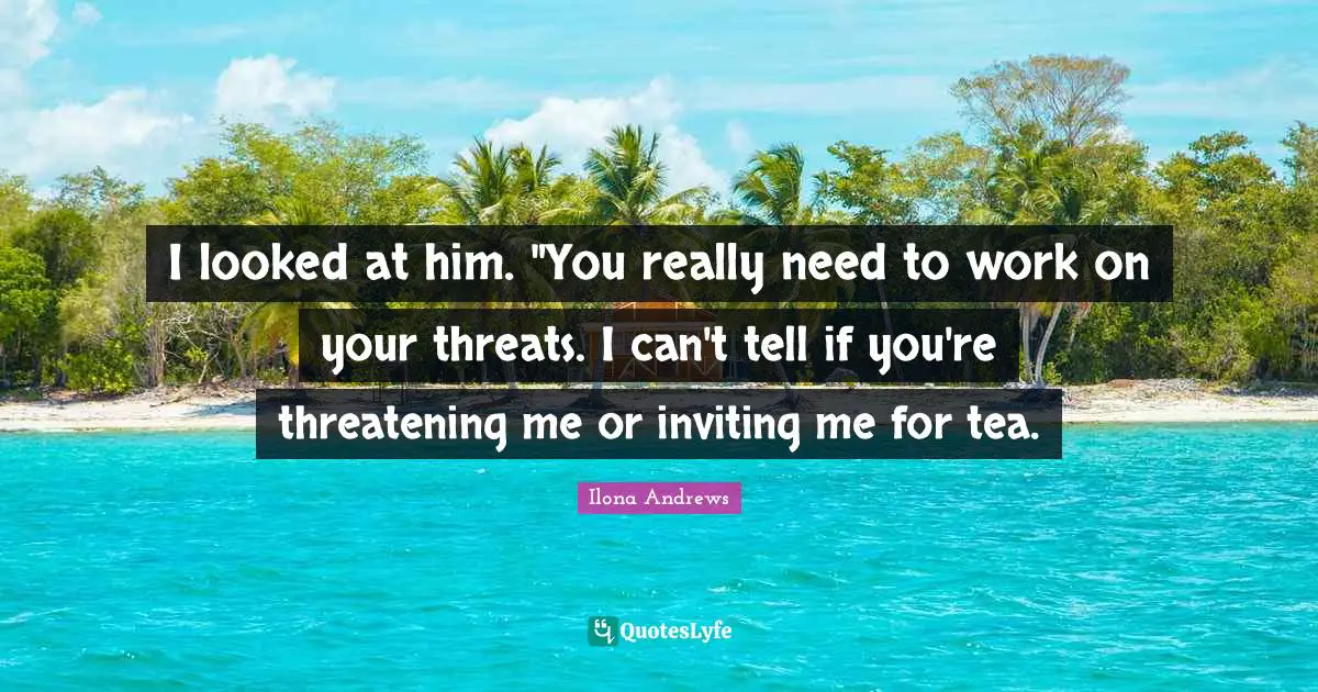 I looked at him. "You really need to work on your threats. I can't tell if you're threatening me or inviting me for tea.