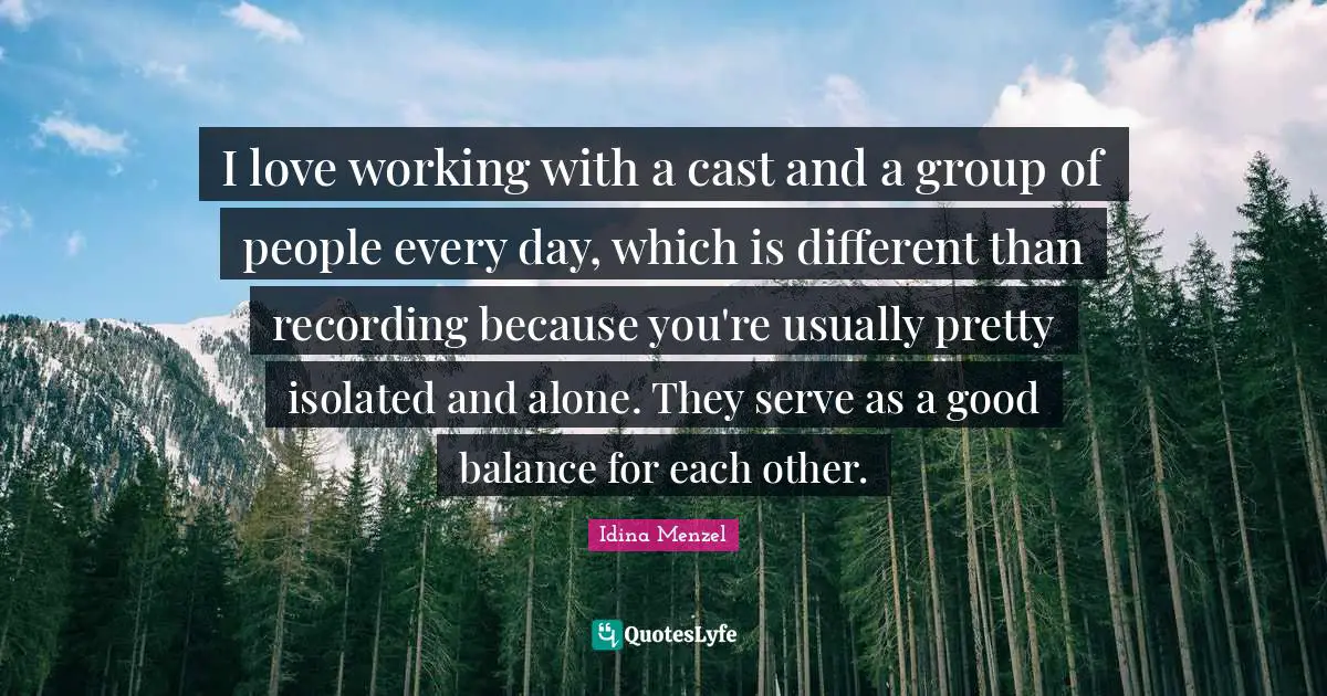 Idina Menzel Quotes: "I love working with a cast and a group of people every day, which is different than recording because you're usually pretty isolated and alone. They serve as a good balance for each other."