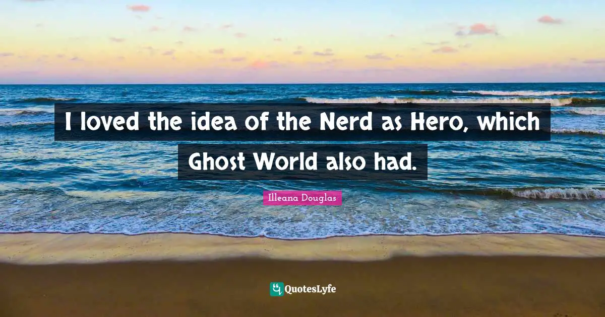 Illeana Douglas Quotes: "I loved the idea of the Nerd as Hero, which Ghost World also had."