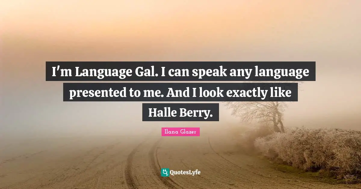 I'm Language Gal. I can speak any language presented to me. And I look exactly like Halle Berry.