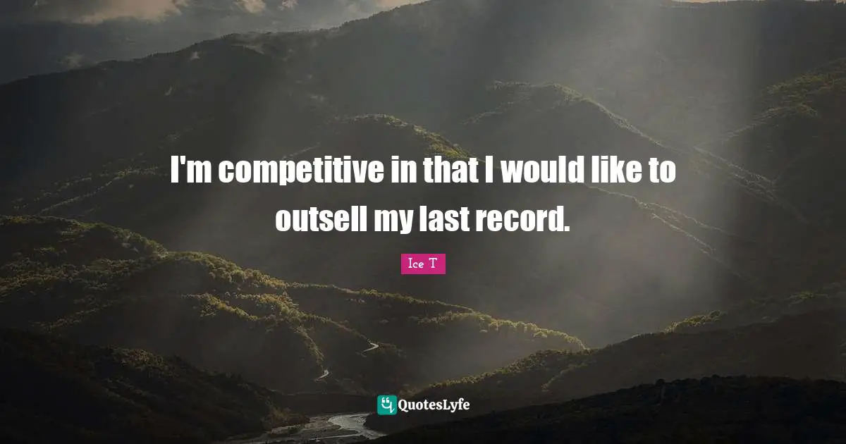 I'm competitive in that I would like to outsell my last record.