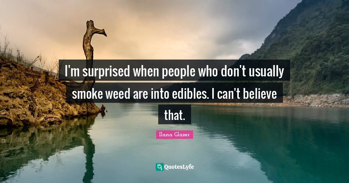 I'm surprised when people who don't usually smoke weed are into edibles. I can't believe that.
