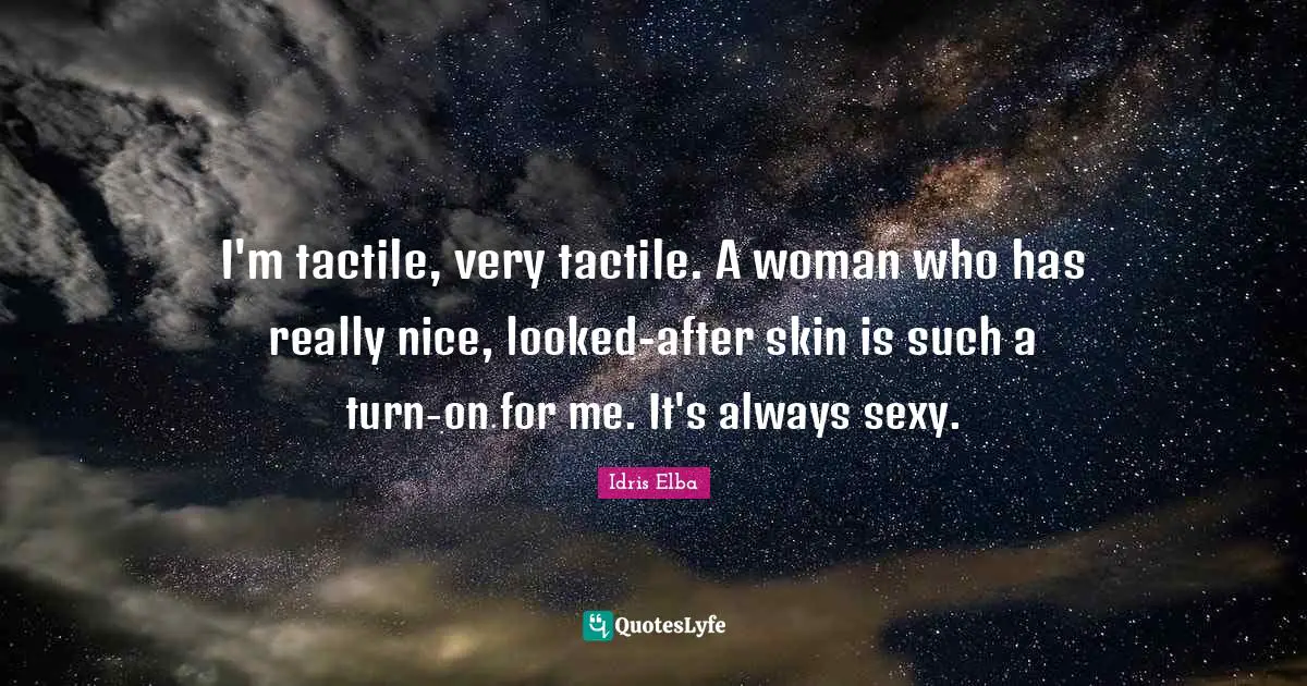 I'm tactile, very tactile. A woman who has really nice, looked-after skin is such a turn-on for me. It's always sexy.