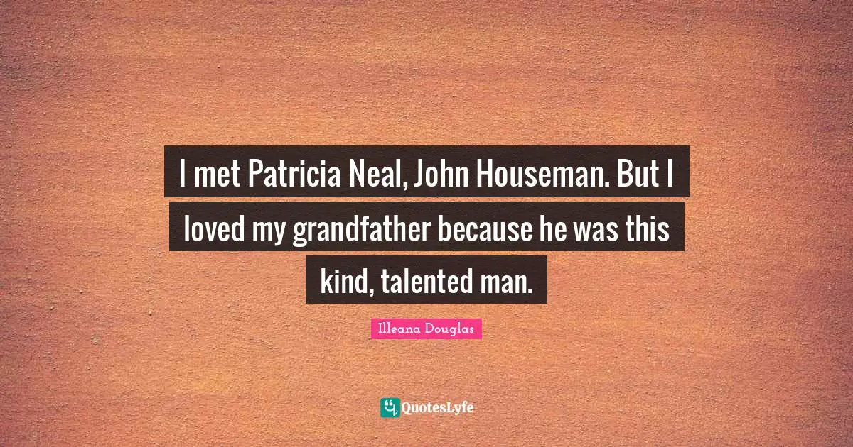 Illeana Douglas Quotes: "I met Patricia Neal, John Houseman. But I loved my grandfather because he was this kind, talented man."