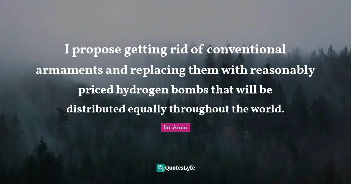 Political Quotes: "I propose getting rid of conventional armaments and replacing them with reasonably priced hydrogen bombs that will be distributed equally throughout the world."