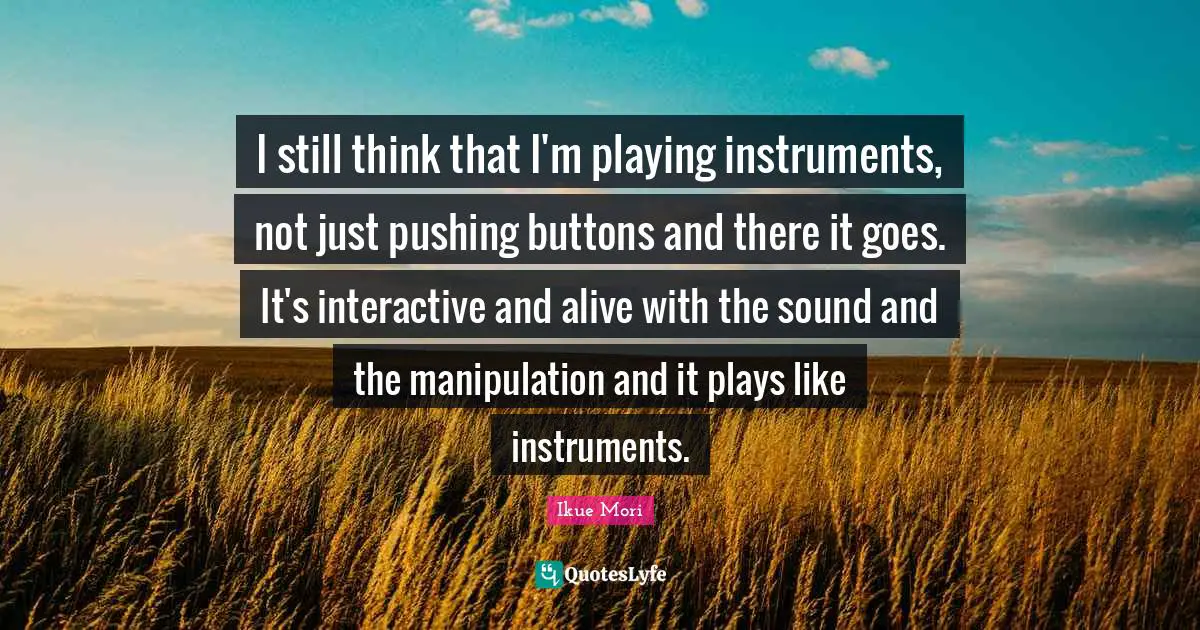 Interactive Quotes: "I still think that I'm playing instruments, not just pushing buttons and there it goes. It's interactive and alive with the sound and the manipulation and it plays like instruments."