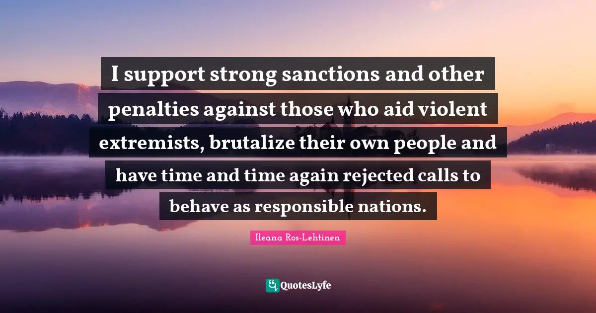 Penalties Quotes: "I support strong sanctions and other penalties against those who aid violent extremists, brutalize their own people and have time and time again rejected calls to behave as responsible nations."