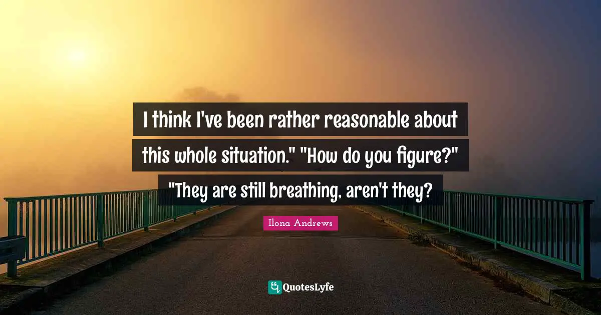 I think I've been rather reasonable about this whole situation." "How do you figure?" "They are still breathing, aren't they?