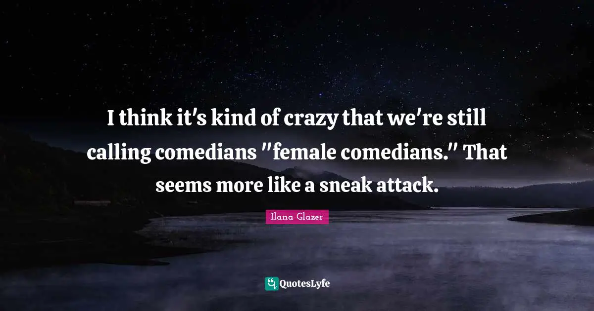 I think it's kind of crazy that we're still calling comedians "female comedians." That seems more like a sneak attack.