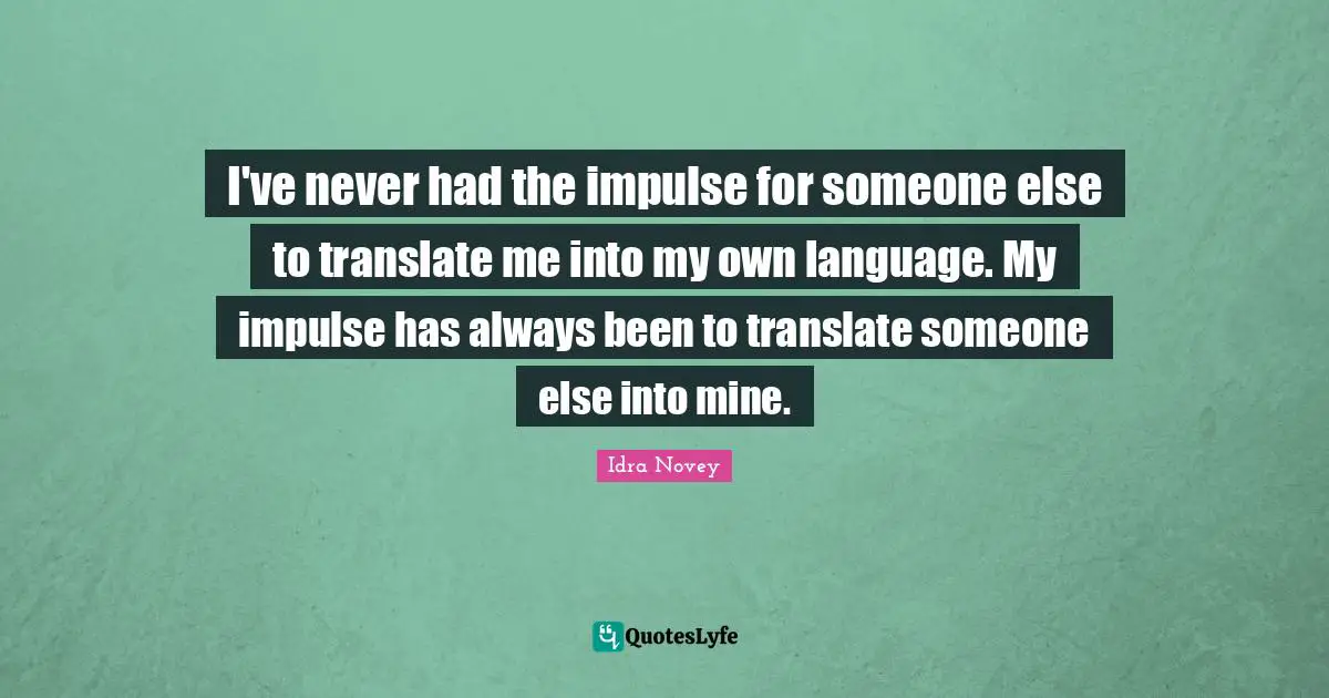 I've never had the impulse for someone else to translate me into my own language. My impulse has always been to translate someone else into mine.