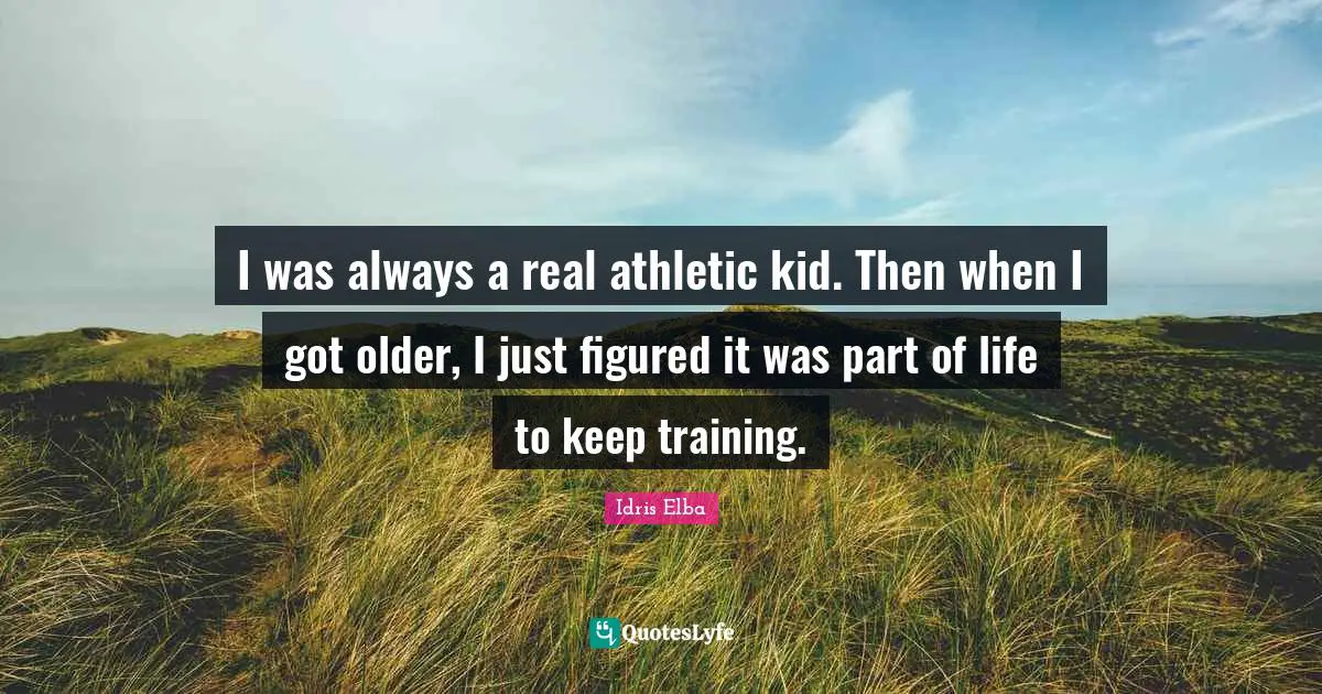 Athletic Quotes: "I was always a real athletic kid. Then when I got older, I just figured it was part of life to keep training."