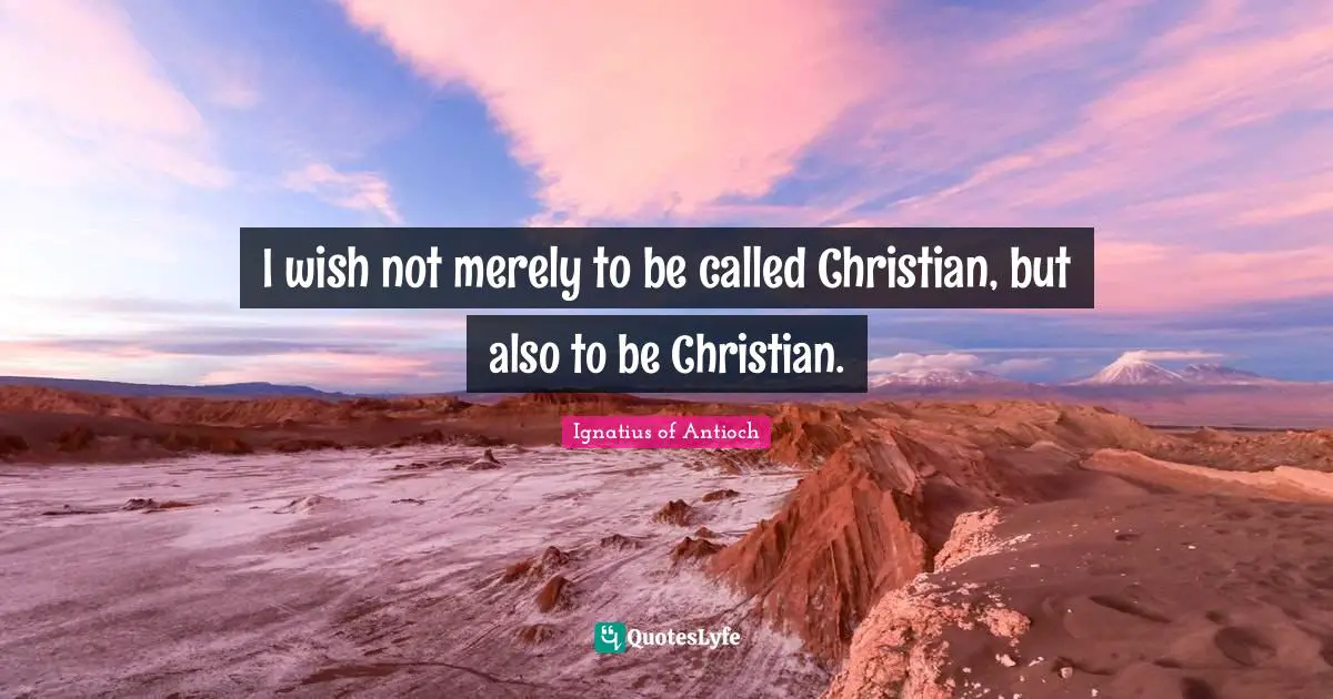 I wish not merely to be called Christian, but also to be Christian.