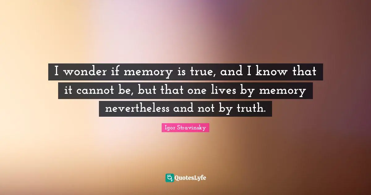 I wonder if memory is true, and I know that it cannot be, but that one lives by memory nevertheless and not by truth.