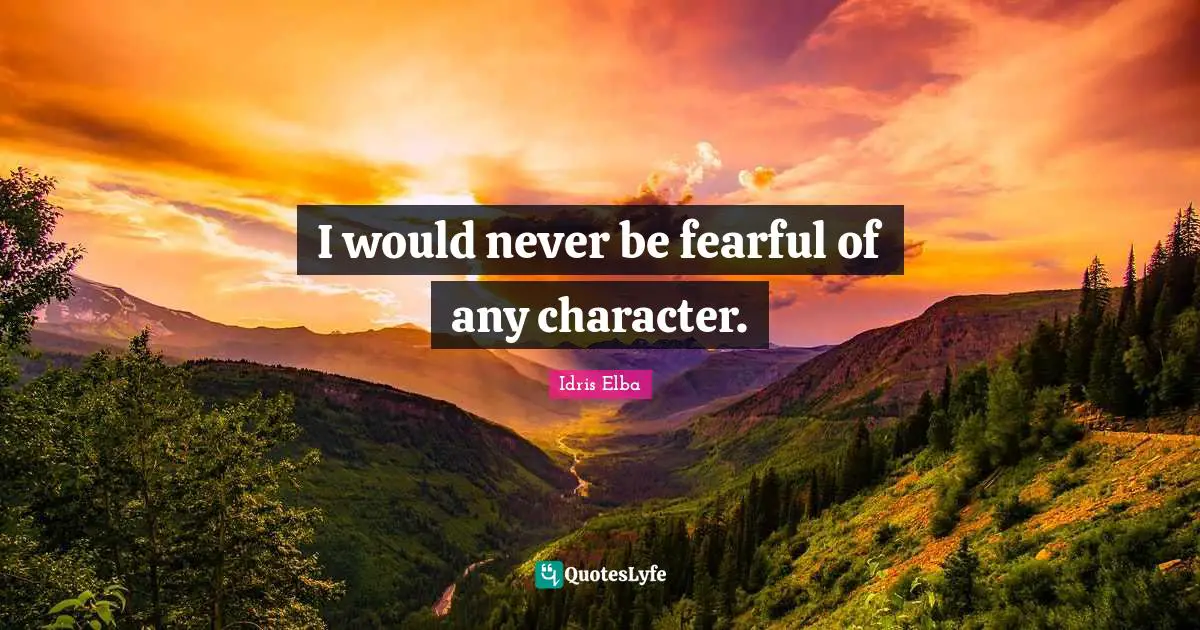 I would never be fearful of any character.