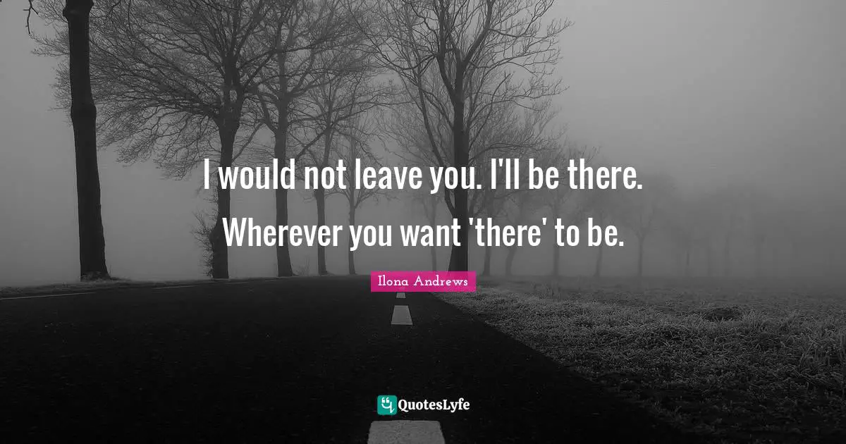 I would not leave you. I'll be there. Wherever you want 'there' to be.