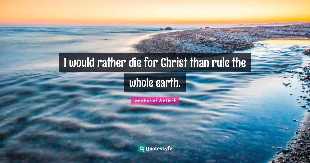I would rather die for Christ than rule the whole earth.