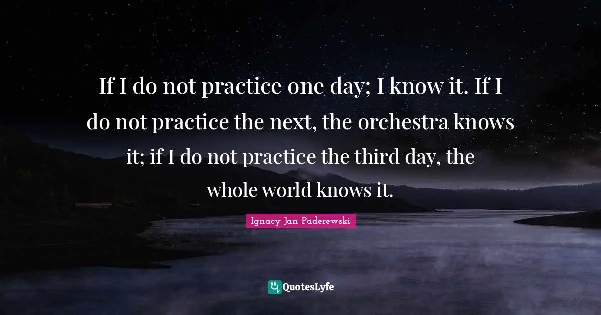 Orchestra Quotes: "If I do not practice one day; I know it. If I do not practice the next, the orchestra knows it; if I do not practice the third day, the whole world knows it."