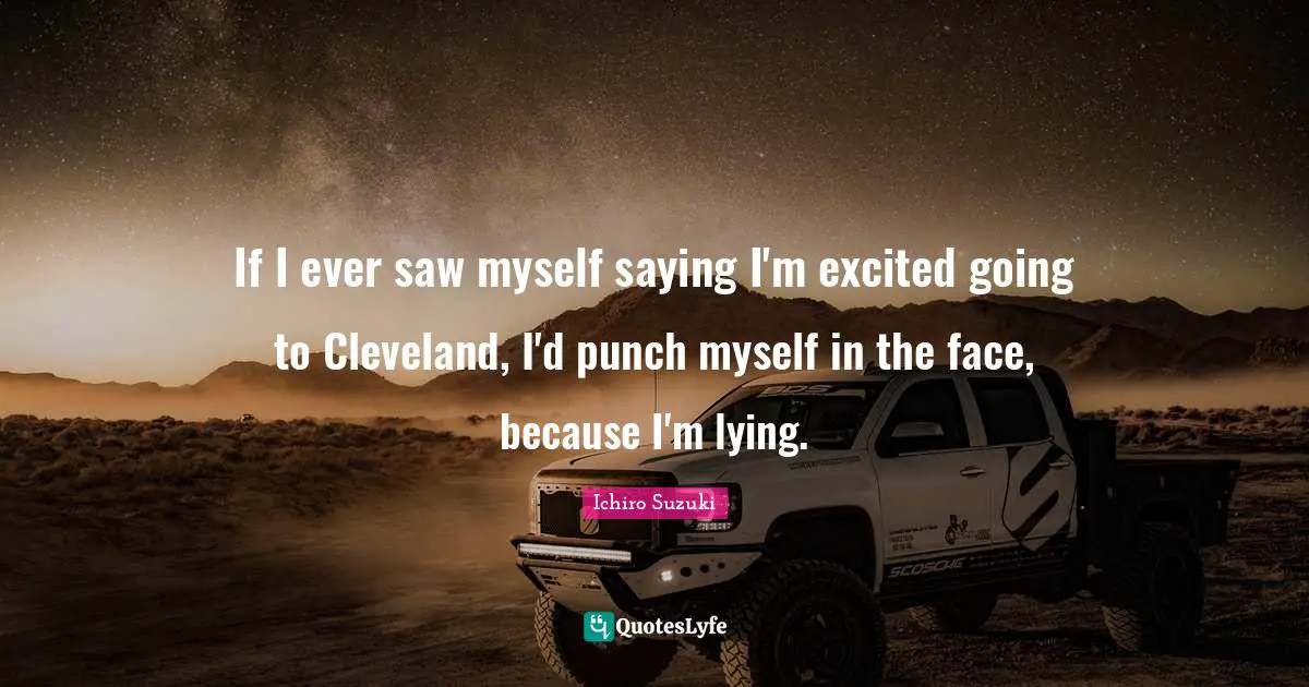 If I ever saw myself saying I'm excited going to Cleveland, I'd punch myself in the face, because I'm lying.