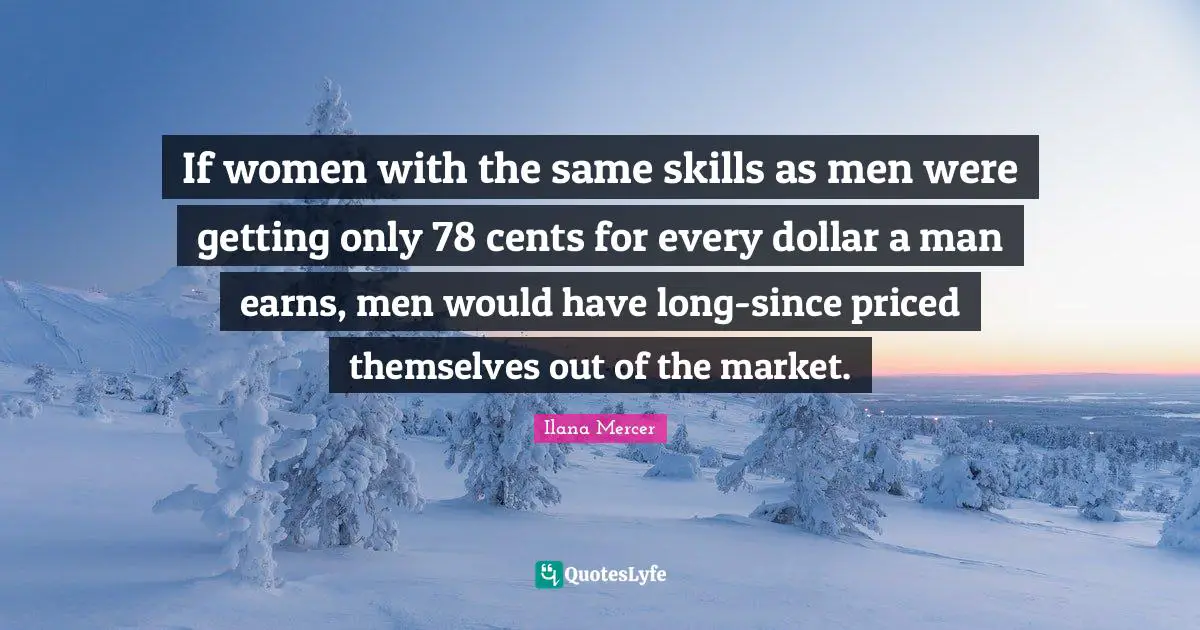 Ilana Mercer Quotes: "If women with the same skills as men were getting only 78 cents for every dollar a man earns, men would have long-since priced themselves out of the market."