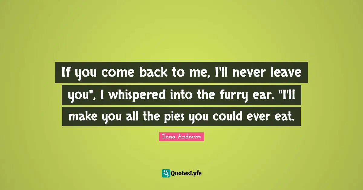 If you come back to me, I'll never leave you", I whispered into the furry ear. "I'll make you all the pies you could ever eat.