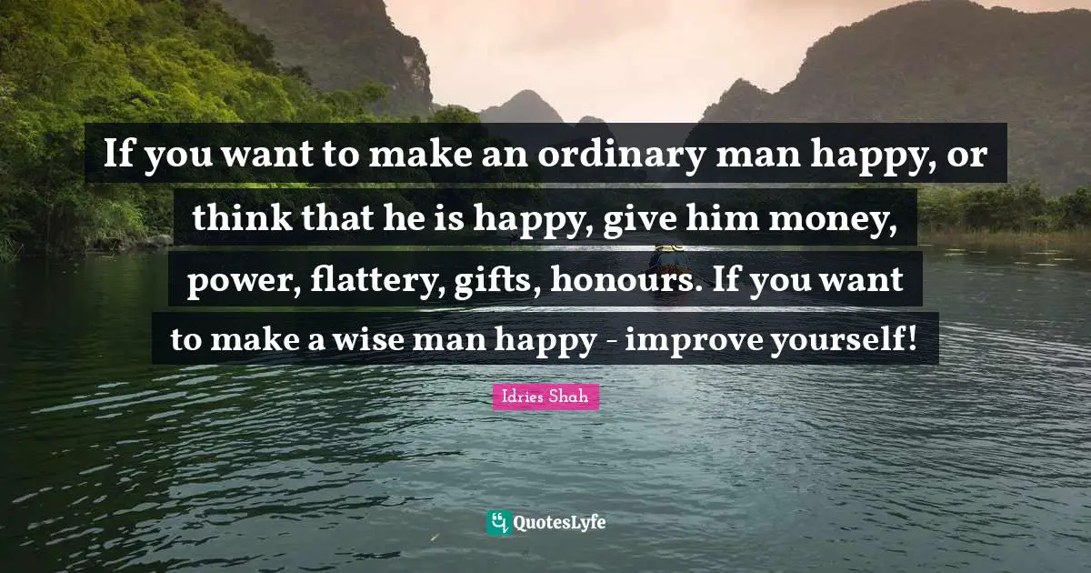 If you want to make an ordinary man happy, or think that he is happy, give him money, power, flattery, gifts, honours. If you want to make a wise man happy - improve yourself!