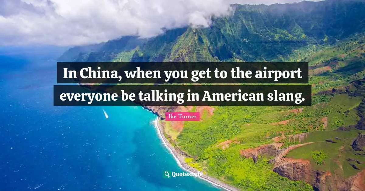 In China, when you get to the airport everyone be talking in American slang.
