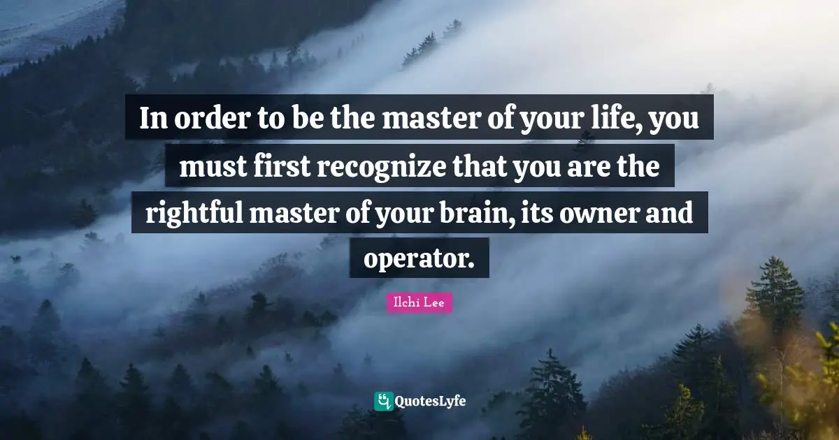 In order to be the master of your life, you must first recognize that you are the rightful master of your brain, its owner and operator.