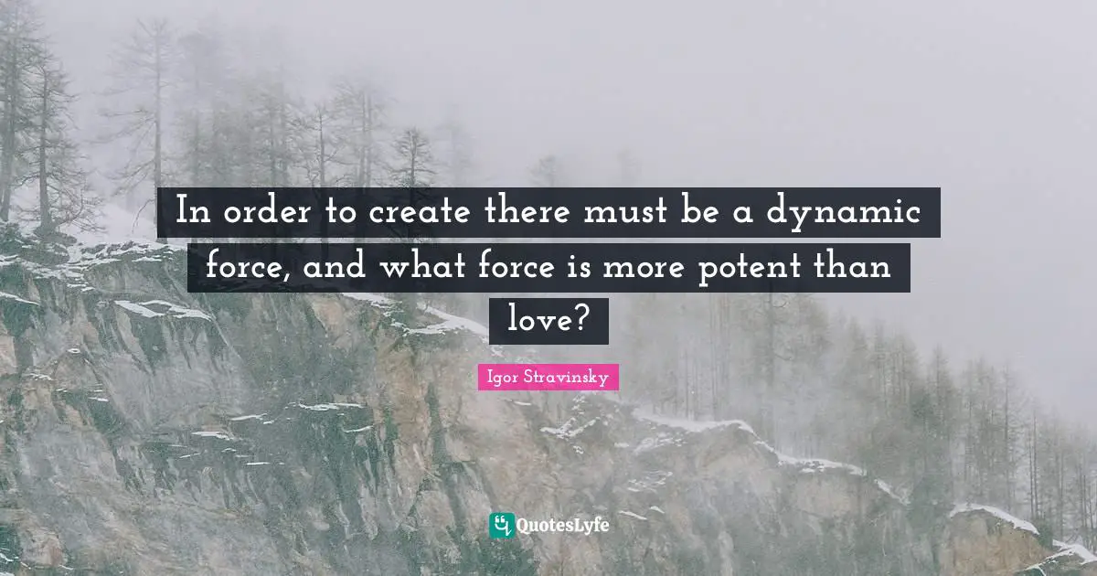 In order to create there must be a dynamic force, and what force is more potent than love?
