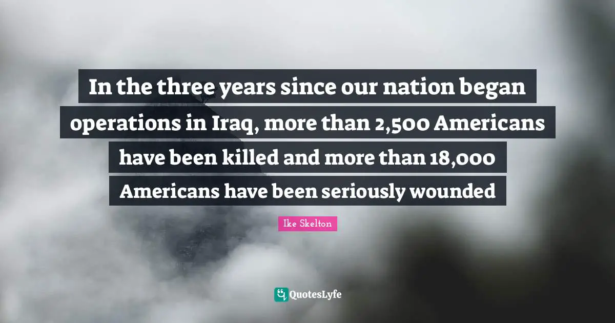 Ike Skelton Quotes: "In the three years since our nation began operations in Iraq, more than 2,500 Americans have been killed and more than 18,000 Americans have been seriously wounded"