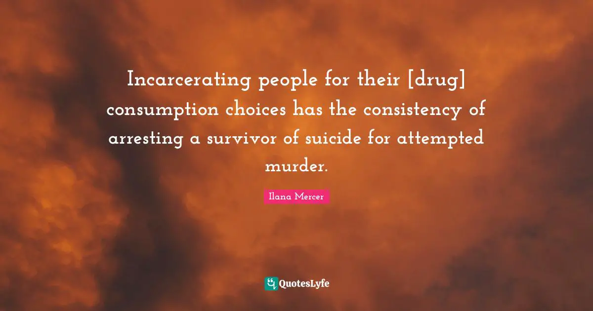 Ilana Mercer Quotes: "Incarcerating people for their [drug] consumption choices has the consistency of arresting a survivor of suicide for attempted murder."