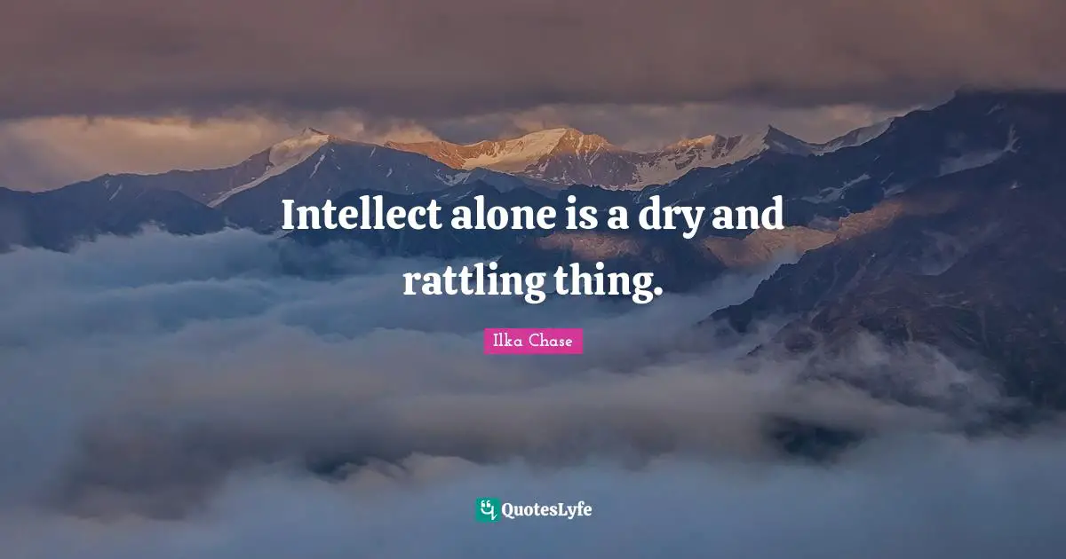 Intellect alone is a dry and rattling thing.