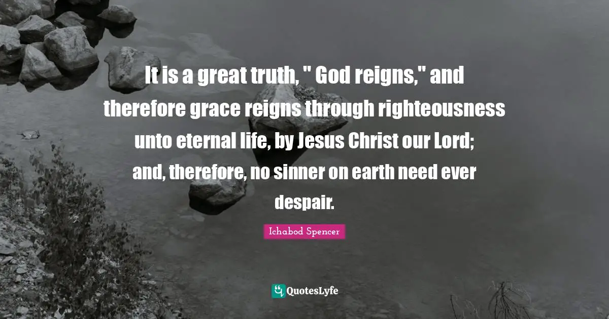It is a great truth, " God reigns," and therefore grace reigns through righteousness unto eternal life, by Jesus Christ our Lord; and, therefore, no sinner on earth need ever despair.
