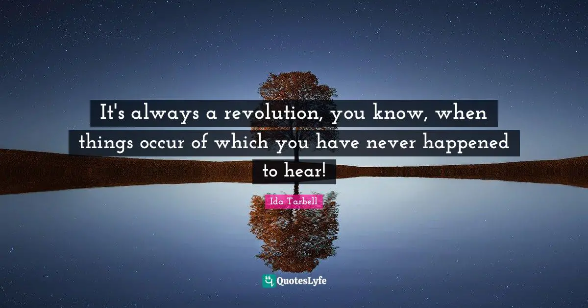 Ida Tarbell Quotes: "It's always a revolution, you know, when things occur of which you have never happened to hear!"
