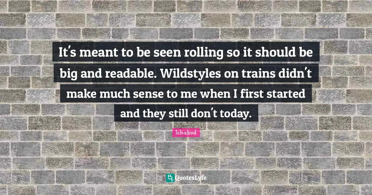 It's meant to be seen rolling so it should be big and readable. Wildstyles on trains didn't make much sense to me when I first started and they still don't today.