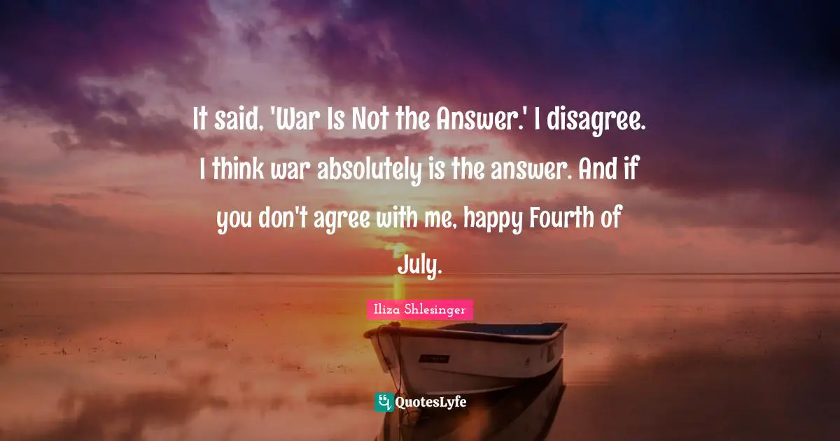 It said, 'War Is Not the Answer.' I disagree. I think war absolutely is the answer. And if you don't agree with me, happy Fourth of July.