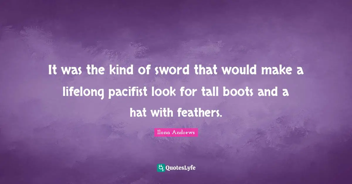 Feathers Quotes: "It was the kind of sword that would make a lifelong pacifist look for tall boots and a hat with feathers."