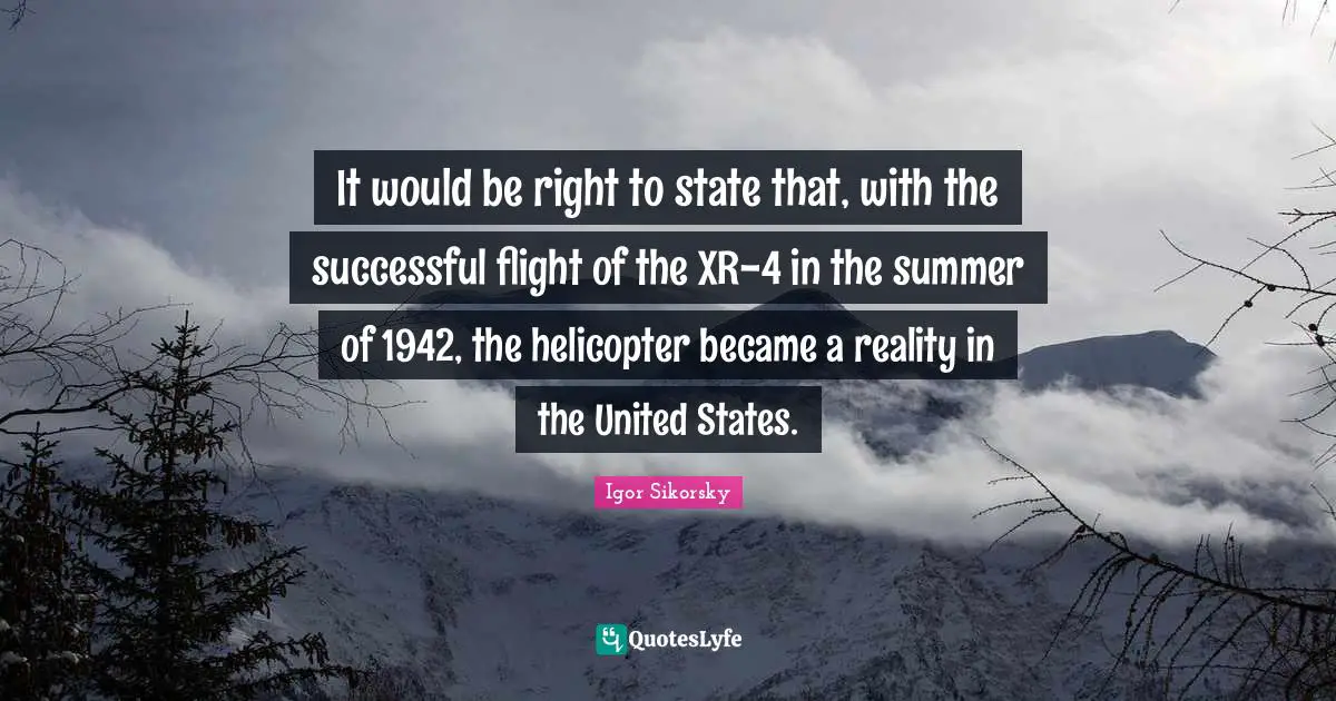 Igor Sikorsky Quotes: "It would be right to state that, with the successful flight of the XR-4 in the summer of 1942, the helicopter became a reality in the United States."