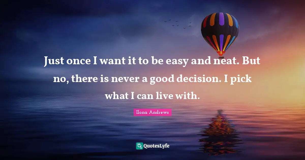 Just once I want it to be easy and neat. But no, there is never a good decision. I pick what I can live with.