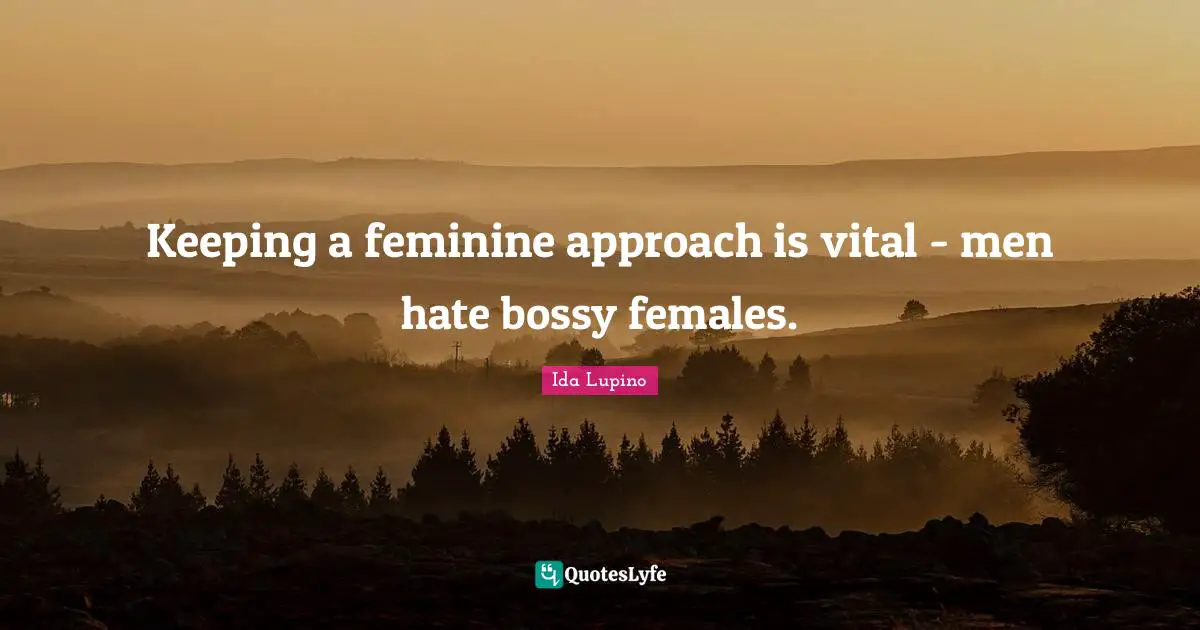 Keeping a feminine approach is vital - men hate bossy females.