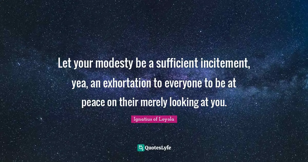 Sufficient Quotes: "Let your modesty be a sufficient incitement, yea, an exhortation to everyone to be at peace on their merely looking at you."