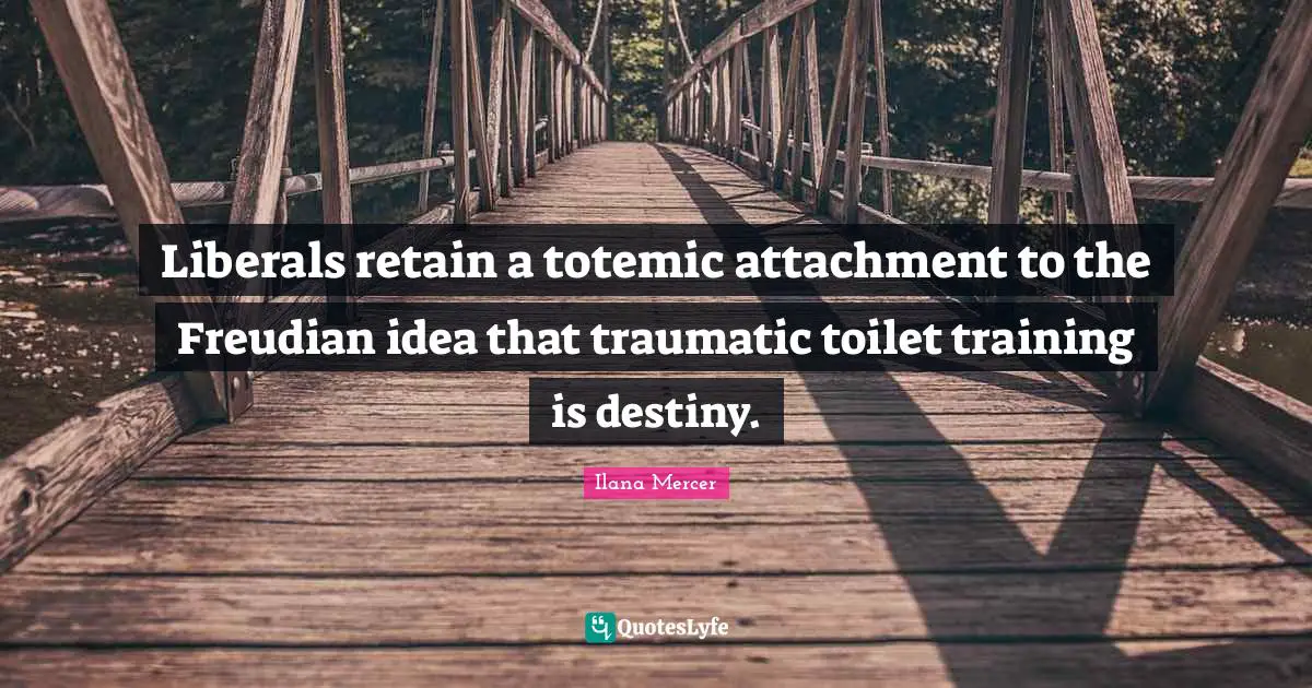 Ilana Mercer Quotes: "Liberals retain a totemic attachment to the Freudian idea that traumatic toilet training is destiny."