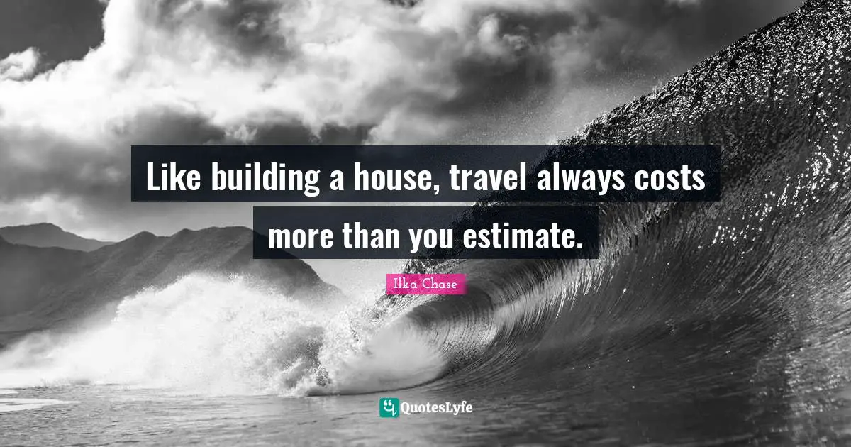 Like building a house, travel always costs more than you estimate.