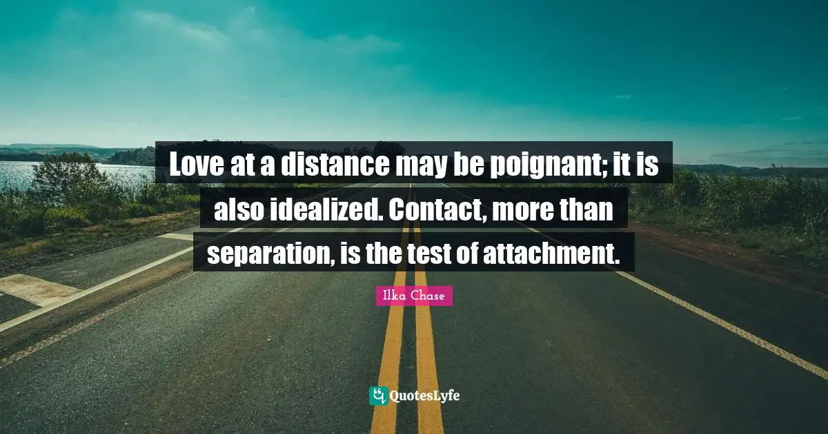 Love at a distance may be poignant; it is also idealized. Contact, more than separation, is the test of attachment.