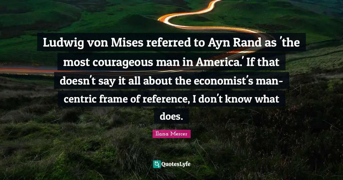 Ilana Mercer Quotes: "Ludwig von Mises referred to Ayn Rand as 'the most courageous man in America.' If that doesn't say it all about the economist's man-centric frame of reference, I don't know what does."