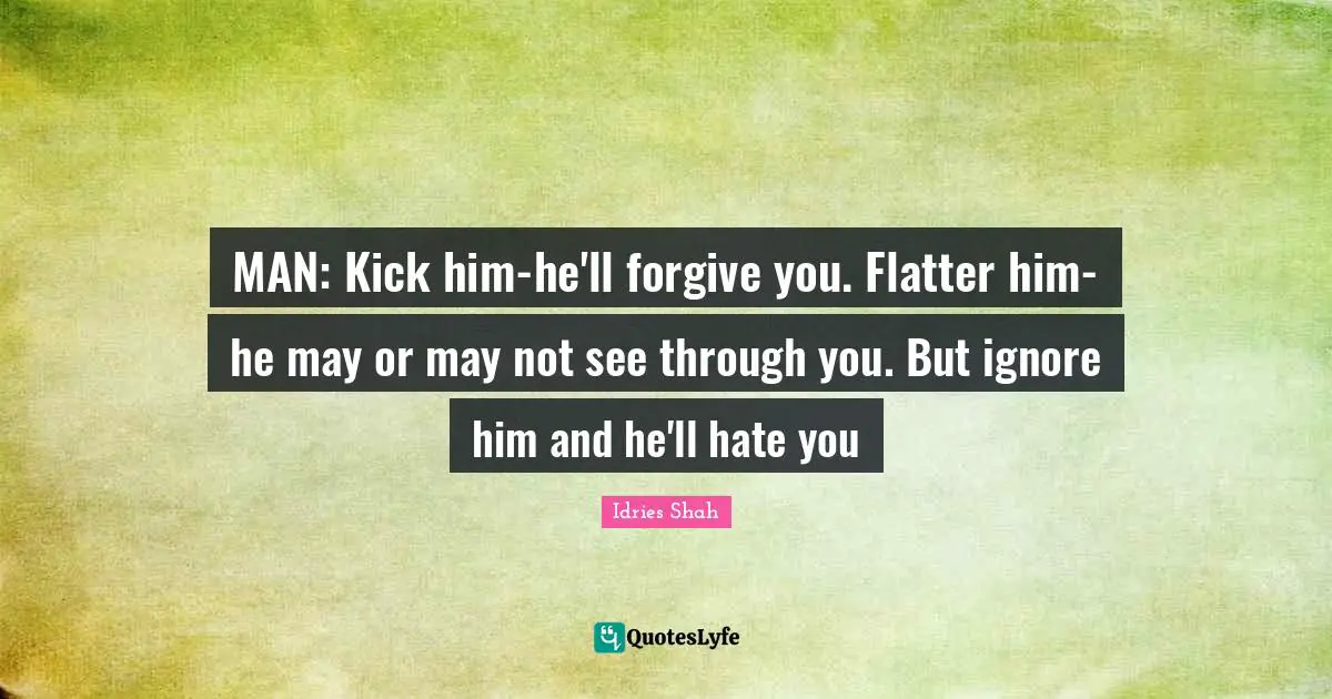 MAN: Kick him-he'll forgive you. Flatter him-he may or may not see through you. But ignore him and he'll hate you