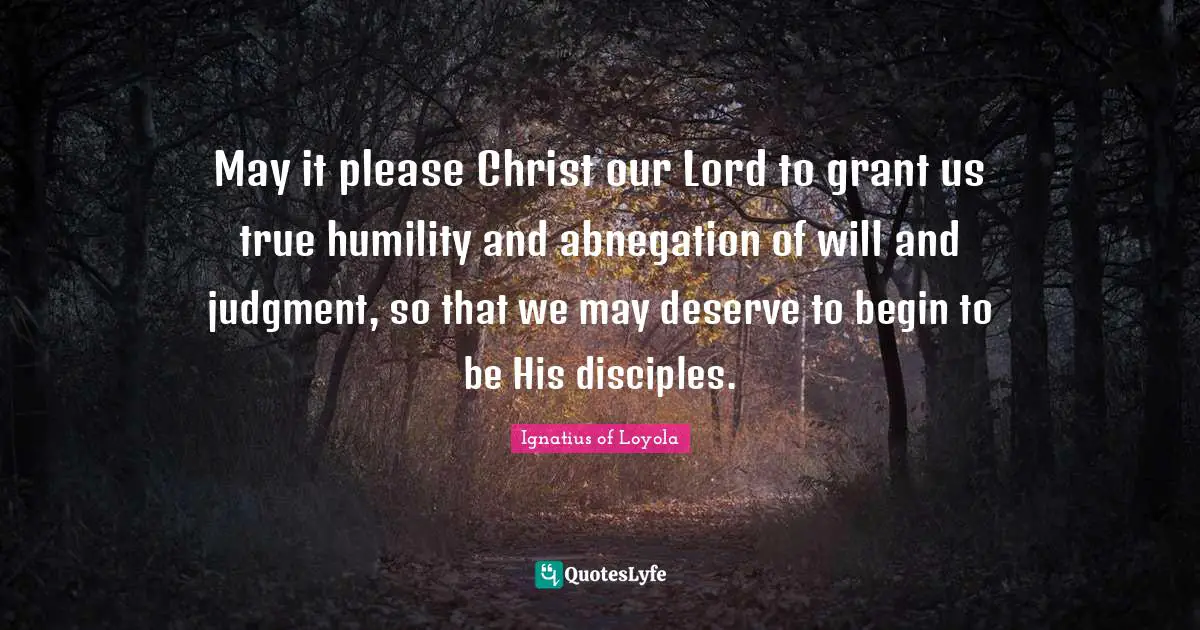 May it please Christ our Lord to grant us true humility and abnegation of will and judgment, so that we may deserve to begin to be His disciples.