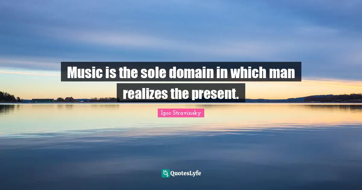 Music is the sole domain in which man realizes the present.