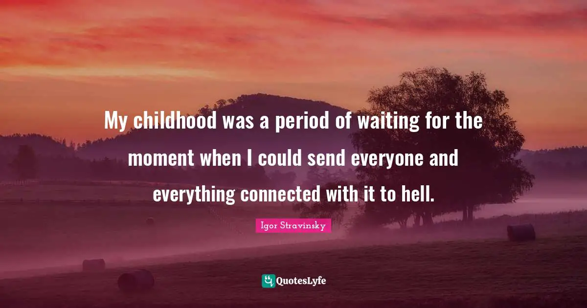 My childhood was a period of waiting for the moment when I could send everyone and everything connected with it to hell.