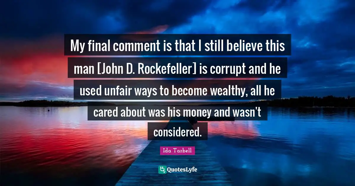 Ida Tarbell Quotes: "My final comment is that I still believe this man [John D. Rockefeller] is corrupt and he used unfair ways to become wealthy, all he cared about was his money and wasn't considered."