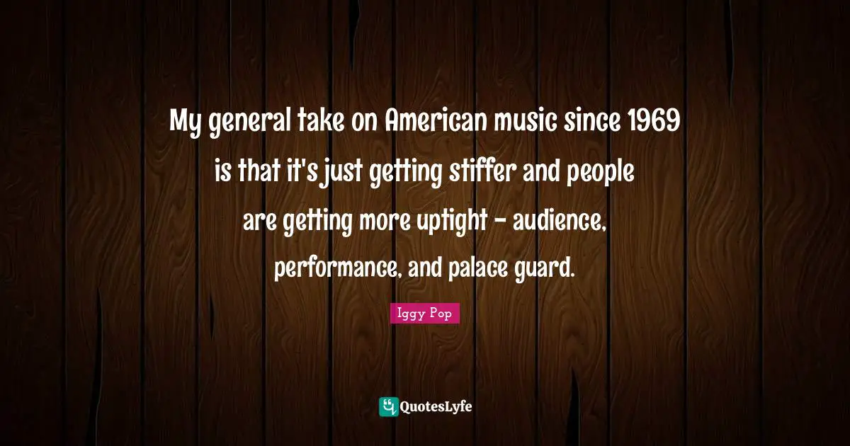 Iggy Pop Quotes: "My general take on American music since 1969 is that it's just getting stiffer and people are getting more uptight - audience, performance, and palace guard."